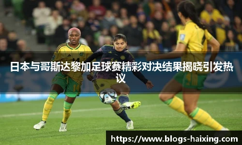日本与哥斯达黎加足球赛精彩对决结果揭晓引发热议