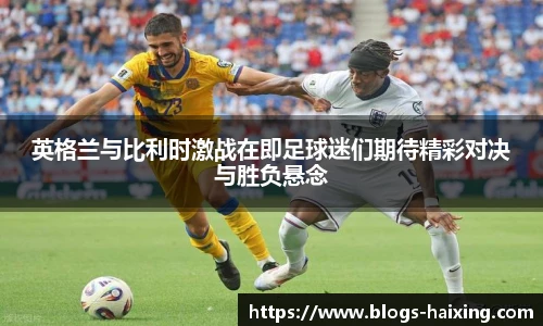 英格兰与比利时激战在即足球迷们期待精彩对决与胜负悬念