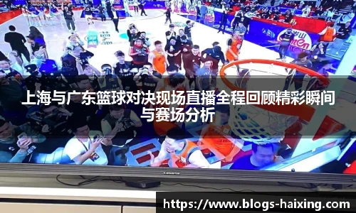 上海与广东篮球对决现场直播全程回顾精彩瞬间与赛场分析